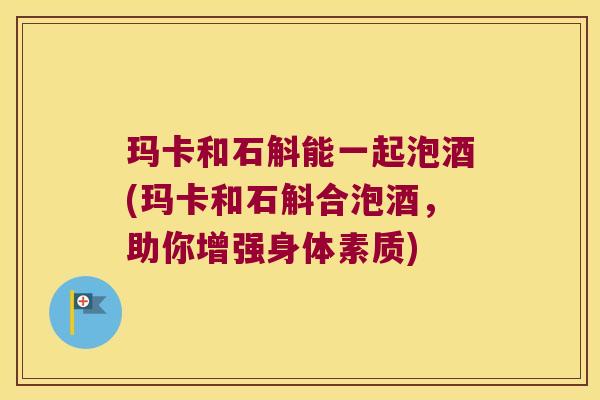 玛卡和石斛能一起泡酒(玛卡和石斛合泡酒，助你增强身体素质)