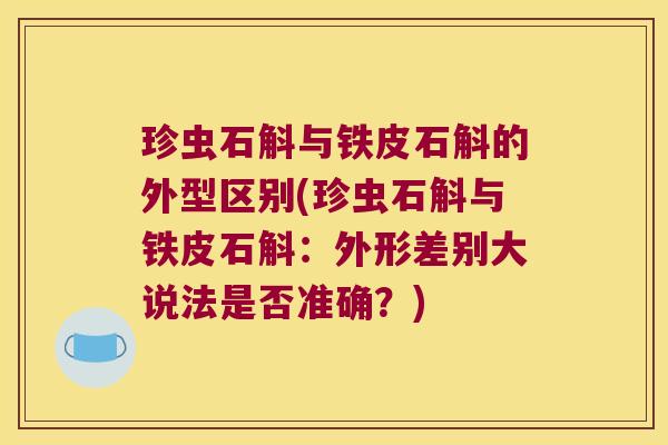 珍虫石斛与铁皮石斛的外型区别(珍虫石斛与铁皮石斛：外形差别大说法是否准确？)