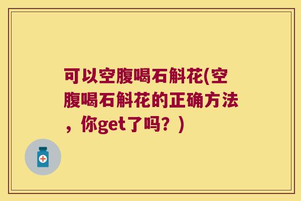 可以空腹喝石斛花(空腹喝石斛花的正确方法，你get了吗？)