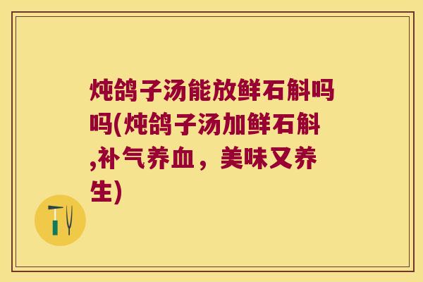 炖鸽子汤能放鲜石斛吗吗(炖鸽子汤加鲜石斛,，美味又养生)