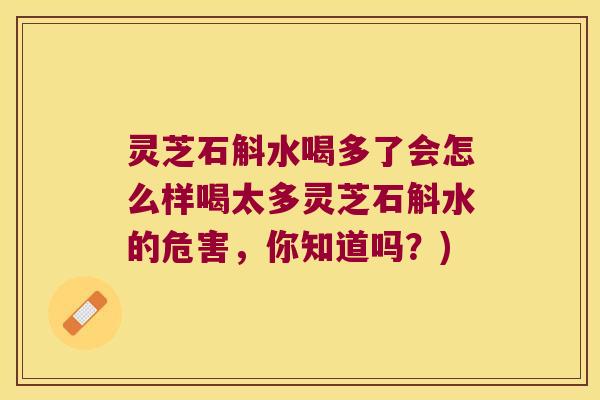 灵芝石斛水喝多了会怎么样喝太多灵芝石斛水的危害，你知道吗？)