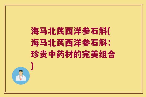 海马北芪西洋参石斛(海马北芪西洋参石斛:珍贵材的完美组合) 海马北芪西洋参石斛(海马北芪西洋参石斛:珍贵材的完美组合)