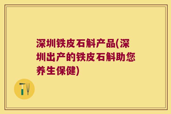 深圳铁皮石斛产品(深圳出产的铁皮石斛助您养生保健)