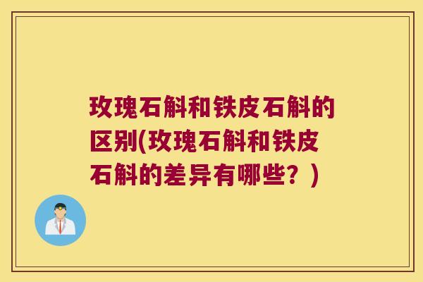 玫瑰石斛和铁皮石斛的区别(玫瑰石斛和铁皮石斛的差异有哪些？)