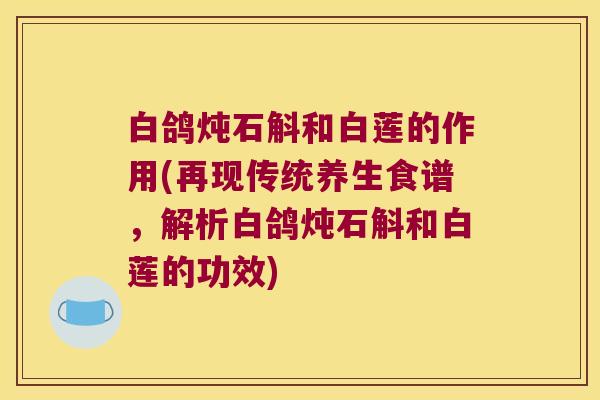 白鸽炖石斛和白莲的作用(再现传统养生食谱，解析白鸽炖石斛和白莲的功效)