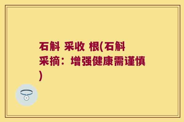 石斛 采收 根(石斛采摘：增强健康需谨慎)
