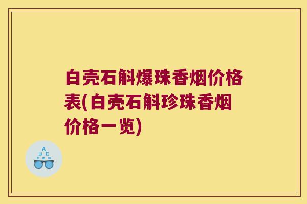白壳石斛爆珠香烟价格表(白壳石斛珍珠香烟价格一览)