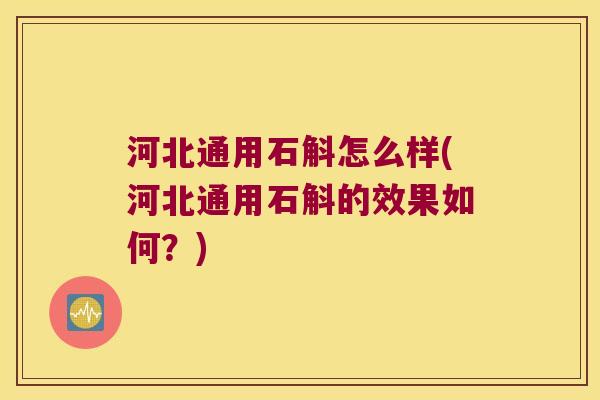 河北通用石斛怎么样(河北通用石斛的效果如何？)