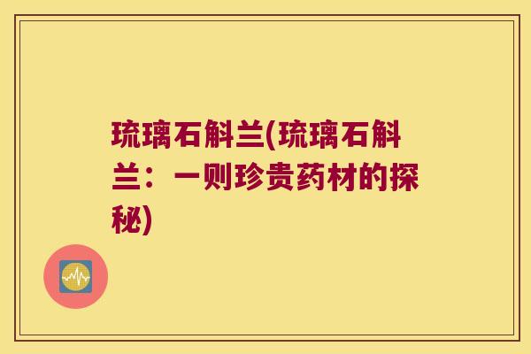 琉璃石斛兰(琉璃石斛兰：一则珍贵药材的探秘)