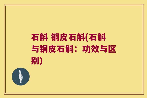 石斛 铜皮石斛(石斛与铜皮石斛:功效与区别) 石斛 铜皮石斛(石斛与铜皮石斛:功效与区别)