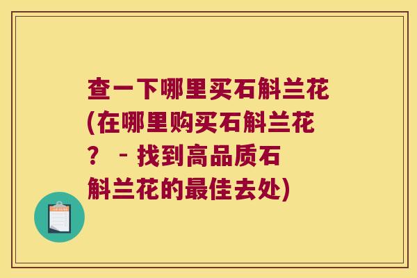 查一下哪里买石斛兰花(在哪里购买石斛兰花？ - 找到高品质石斛兰花的最佳去处)