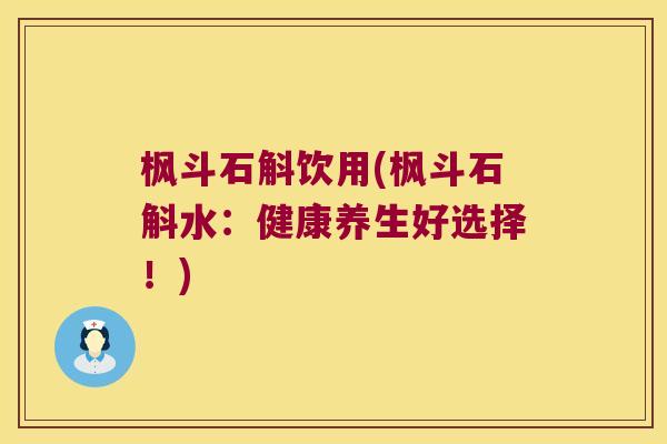 枫斗石斛饮用(枫斗石斛水：健康养生好选择！)
