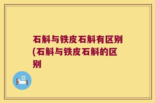 石斛与铁皮石斛有区别(石斛与铁皮石斛的区别