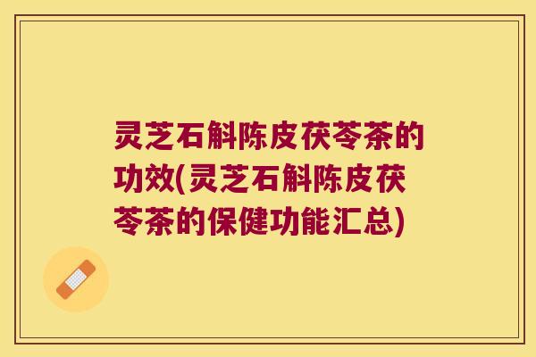 灵芝石斛陈皮茯苓茶的功效(灵芝石斛陈皮茯苓茶的保健功能汇总)