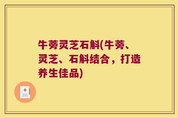 牛蒡灵芝石斛(牛蒡、灵芝、石斛结合，打造养生佳品)