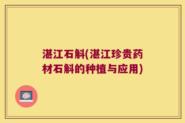 湛江石斛(湛江珍贵药材石斛的种植与应用)