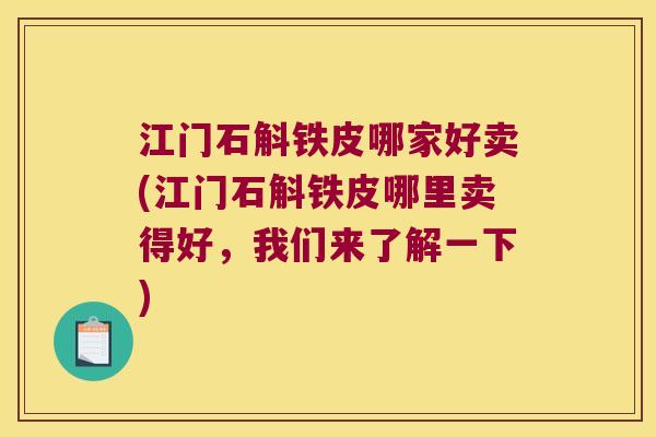 江门石斛铁皮哪家好卖(江门石斛铁皮哪里卖得好，我们来了解一下)