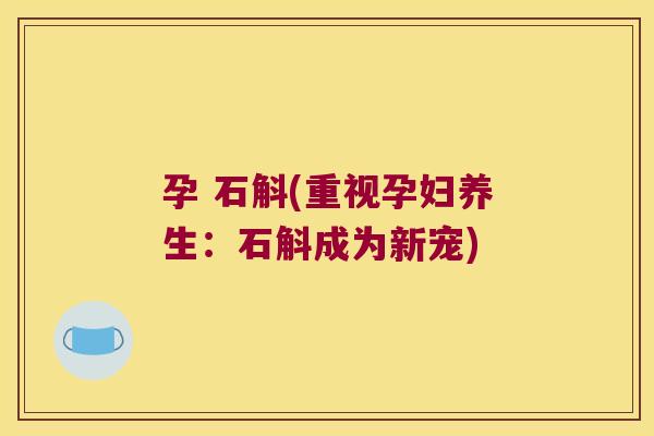 孕 石斛(重视孕妇养生：石斛成为新宠)