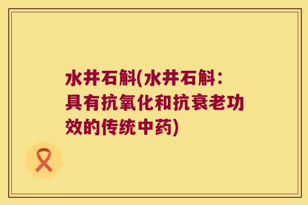水井石斛(水井石斛：具有抗氧化和抗衰老功效的传统中药)
