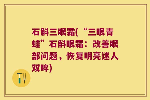 石斛三眼霜(“三眼青蛙”石斛眼霜：改善眼部问题，恢复明亮迷人双眸)