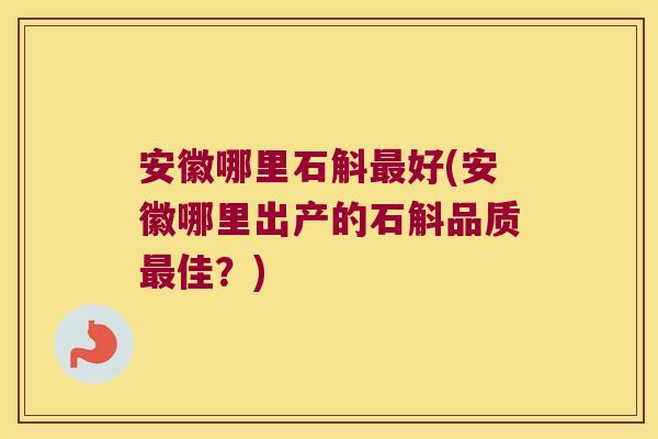 安徽哪里石斛最好(安徽哪里出产的石斛品质最佳？)