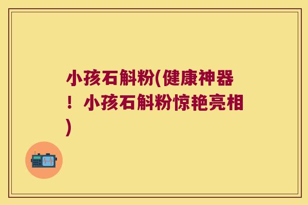 小孩石斛粉(健康神器！小孩石斛粉惊艳亮相)