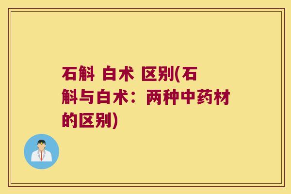 石斛 白术 区别(石斛与白术:两种材的区别) 石斛 白术 区别(石斛与白术:两种材的区别)