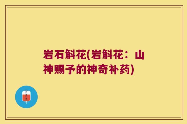 岩石斛花(岩斛花：山神赐予的神奇补药)