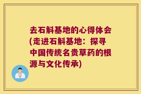 去石斛基地的心得体会(走进石斛基地：探寻中国传统名贵草药的根源与文化传承)