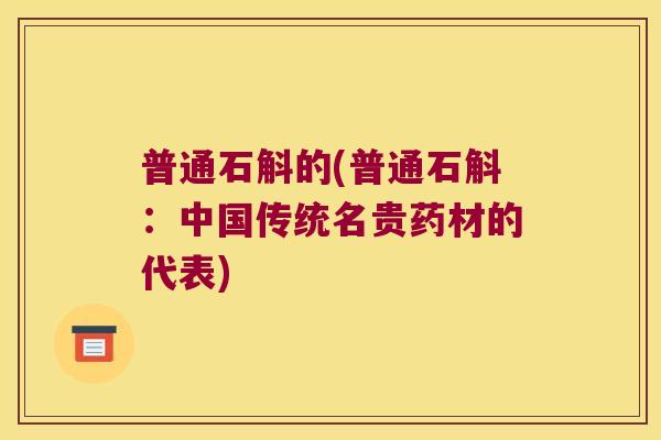 普通石斛的(普通石斛：中国传统名贵药材的代表)