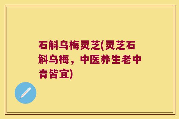 石斛乌梅灵芝(灵芝石斛乌梅,中医养生老中青皆宜) 石斛乌梅灵芝(灵芝石斛乌梅,中医养生老中青皆宜)