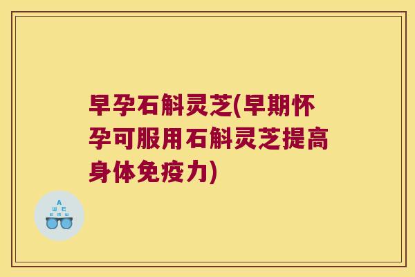 早孕石斛灵芝(早期怀孕可服用石斛灵芝提高身体免疫力)
