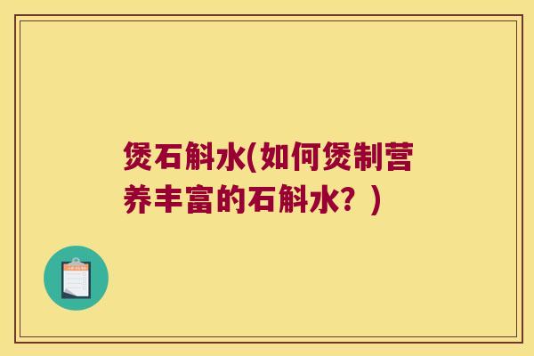 煲石斛水(如何煲制营养丰富的石斛水?) 煲石斛水(如何煲制营养丰富的石斛水?)