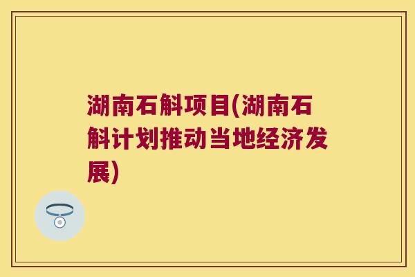 湖南石斛项目(湖南石斛计划推动当地经济发展)