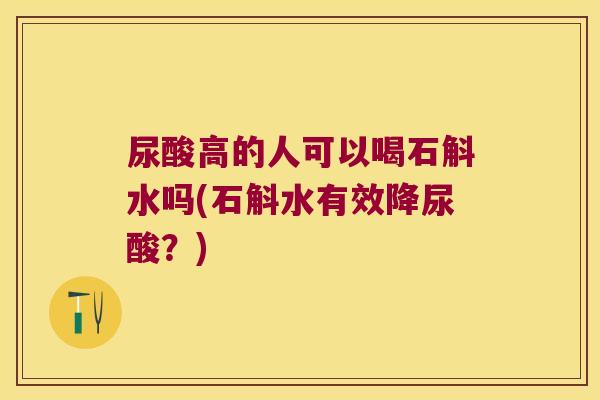 尿酸高的人可以喝石斛水吗(石斛水有效降尿酸？)