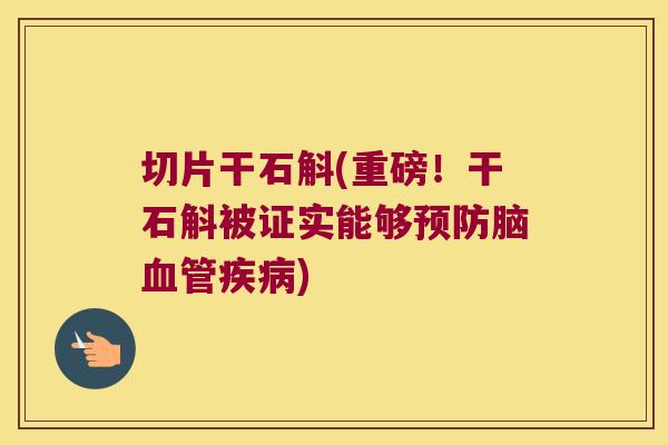 切片干石斛(重磅！干石斛被证实能够预防脑血管疾病)