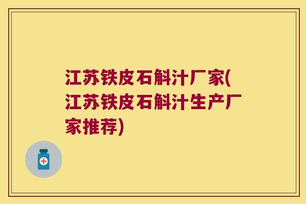 江苏铁皮石斛汁厂家(江苏铁皮石斛汁生产厂家推荐)