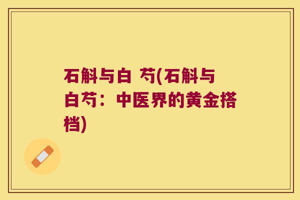 石斛与白 芍(石斛与白芍：中医界的黄金搭档)