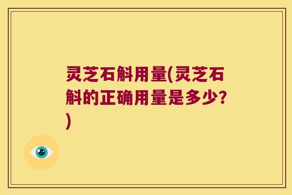 灵芝石斛用量(灵芝石斛的正确用量是多少？)