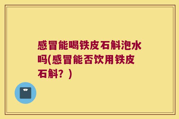 感冒能喝铁皮石斛泡水吗(感冒能否饮用铁皮石斛？)