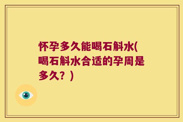怀孕多久能喝石斛水(喝石斛水合适的孕周是多久？)