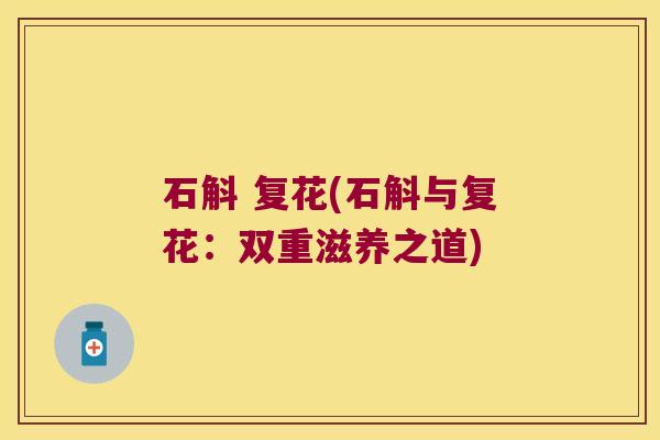 石斛 复花(石斛与复花：双重滋养之道)