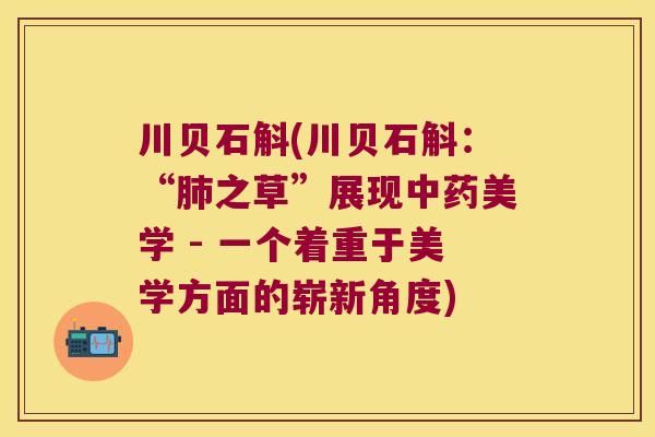 川贝石斛(川贝石斛：“肺之草”展现中药美学 - 一个着重于美学方面的崭新角度)