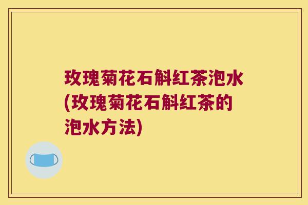 玫瑰菊花石斛红茶泡水(玫瑰菊花石斛红茶的泡水方法)