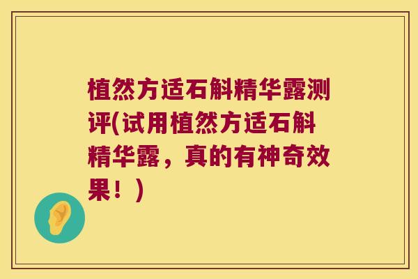 植然方适石斛精华露测评(试用植然方适石斛精华露，真的有神奇效果！)
