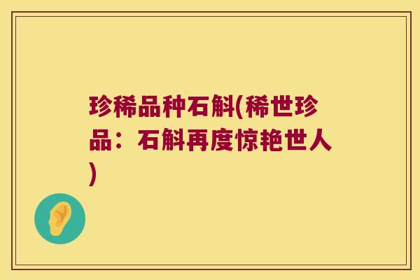 珍稀品种石斛(稀世珍品：石斛再度惊艳世人)