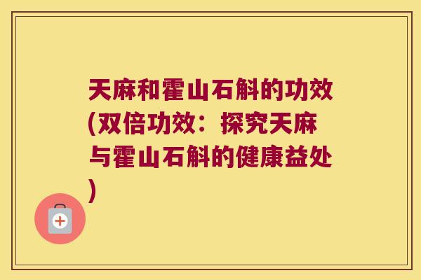 天麻和霍山石斛的功效(双倍功效：探究天麻与霍山石斛的健康益处)