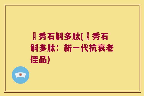 珺秀石斛多肽(珺秀石斛多肽：新一代抗衰老佳品)