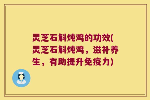 灵芝石斛炖鸡的功效(灵芝石斛炖鸡，滋补养生，有助提升免疫力)