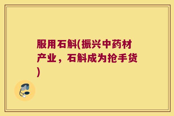 服用石斛(振兴中药材产业，石斛成为抢手货)